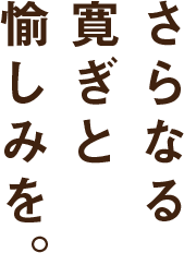 さらなる寛ぎと愉しみを。